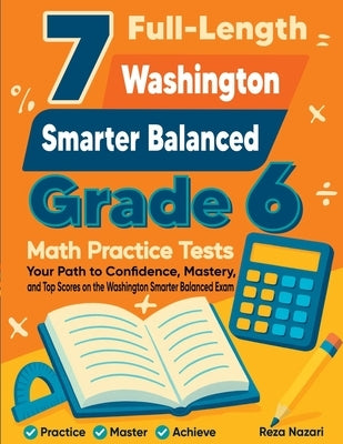 7 Full-Length Washington Smarter Balanced Grade 6 Math Practice Tests: Your Path to Confidence, Mastery, and Top Scores on the Washington Smarter Bala by Nazari, Reza