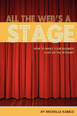 All The Web's A Stage: How To Make Your Business A Hit On The Internet by Kabele, Michelle