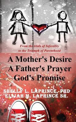 A Mother's Desire, A Father's Prayer, God's Promise: From the trials of infertility to the Triumph of parenthood by Laprince, Elijah M., Sr.
