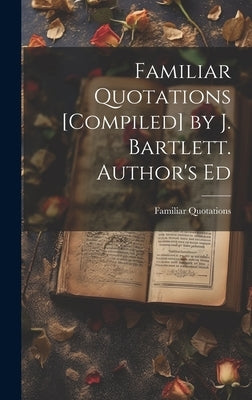 Familiar Quotations [Compiled] by J. Bartlett. Author's Ed by Quotations, Familiar