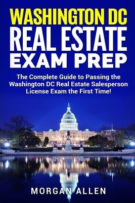 Washington DC Real Estate Exam Prep: The Complete Guide to Passing the Washington DC Real Estate Salesperson License Exam the First Time! by Allen, Morgan
