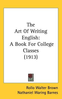 The Art Of Writing English: A Book For College Classes (1913) by Brown, Rollo Walter