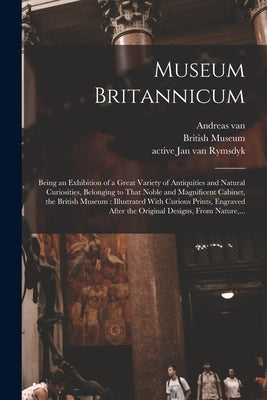 Museum Britannicum: Being an Exhibition of a Great Variety of Antiquities and Natural Curiosities, Belonging to That Noble and Magnificent by Rymsdyk, Jan Van Active 1750-1788