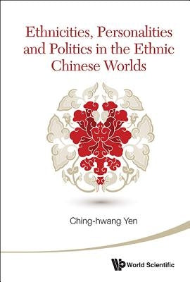 Ethnicities, Personalities and Politics in the Ethnic Chinese Worlds by Yen, Ching-Hwang