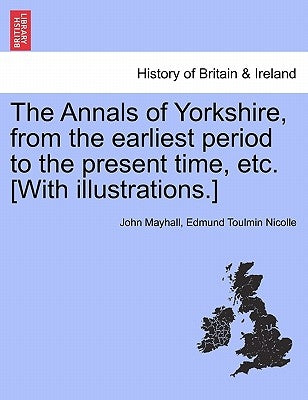 The Annals of Yorkshire, from the earliest period to the present time, etc. [With illustrations.] by Mayhall, John