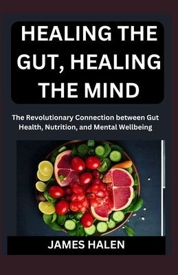 Healing the Gut, Healing the Mind: The Revolutionary Connection between Gut Health, Nutrition, and Mental Wellbeing by Halen, James