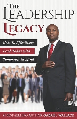 The Leadership Legacy: How To Effectively Lead Today with Tomorrow in Mind by Wallace, Gabriel