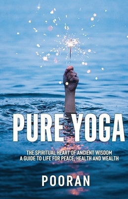 Pure Yoga: The Spiritual Heart of Ancient Wisdom: A Guide to Life for Peace, Health and Wealth by Yoga, Pooran