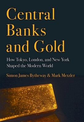 Central Banks and Gold: How Tokyo, London, and New York Shaped the Modern World by Bytheway, Simon James