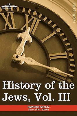 History of the Jews, Vol. III (in Six Volumes): From the Revolt Against the Zendik (511c.E) to the Capture of St. Jean D'Acre by the Mahometans (1291 by Graetz, Heinrich