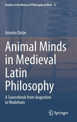 Animal Minds in Medieval Latin Philosophy: A Sourcebook from Augustine to Wodeham by Oelze, Anselm
