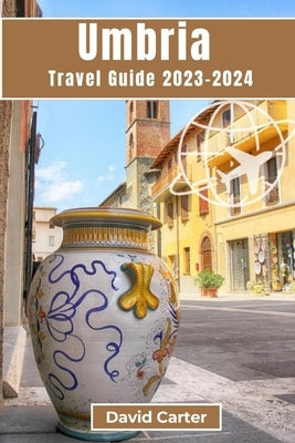Umbria Travel Guide 2023-2024: A Journey Through Italy's Timeless Heartland by Carter, David