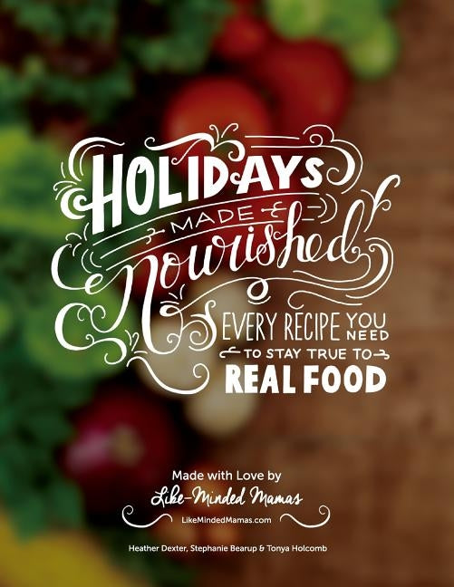 Holidays Made Nourished: Every Recipe You Need to Stay True to Real Food by Dexter, Heather