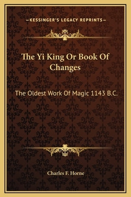 The Yi King Or Book Of Changes: The Oldest Work Of Magic 1143 B.C. by Horne, Charles F.