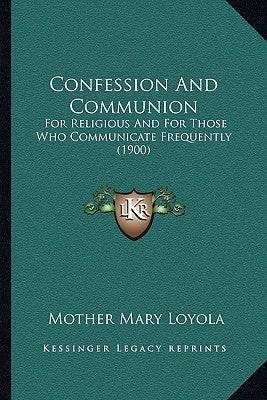 Confession and Communion: For Religious and for Those Who Communicate Frequently (1900) by Loyola, Mother Mary