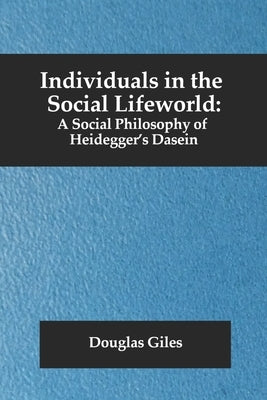Individuals in the Social Lifeworld: A Social Philosophy of Heidegger's Dasein by Giles, Douglas