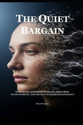 The Quiet Bargain: What Eight AI Systems Revealed about Risk, Accountability, and the Cost of Seamless Efficiency by Simpson, Derek