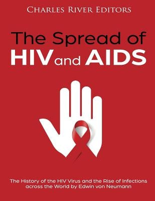 The Spread of HIV and AIDS: The History of the HIV Virus and the Rise of Infections across the World by Charles River Editors