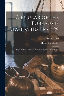 Circular of the Bureau of Standards No. 429: Photoelectric Tristimulus Colorimetry With Three Filters; NBS Circular 429 by Hunter, Richard S.