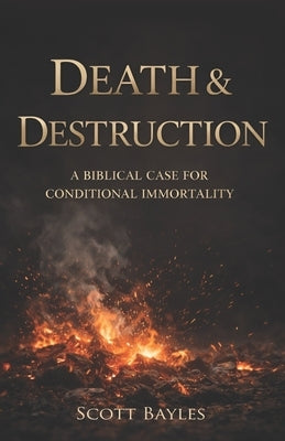 Death & Destruction: A Biblical Case for Conditional Immortality by Bayles, Scott