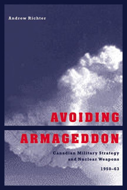 Avoiding Armageddon: Canadian Military Strategy and Nuclear Weapons, 1950-1963 by Richter, Andrew