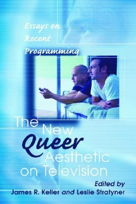 The New Queer Aesthetic on Television: Essays on Recent Programming by Keller, James R.