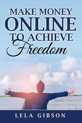 Make Money Online To Achieve Freedom by Gibson, Lela