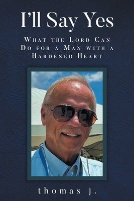 I'll Say Yes: What the Lord Can Do for a Man with a Hardened Heart by J, Thomas