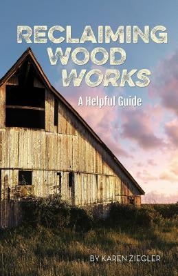 Reclaiming Wood Works: A Helpful Guide by Ziegler, Karen