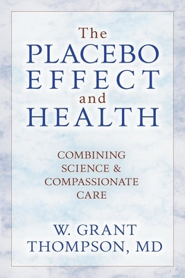 The Placebo Effect And Health: Combining Science & Compassionate Care by Thompson, W. Grant