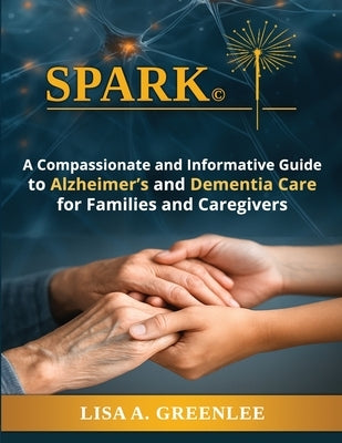 Spark: A Compassionate and Informative Guide to Alzheimer's and Dementia Care for Families and Caregivers by Greenlee, Lisa A.