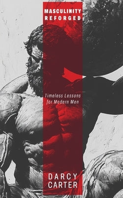 Masculinity Reforged: Timeless Lessons for Modern Men by Carter, Darcy