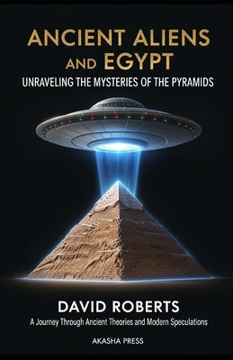 Ancient Aliens and Egypt: Unraveling the Mysteries of the Pyramids: A Journey Through Ancient Theories and Modern Speculations by Roberts, David