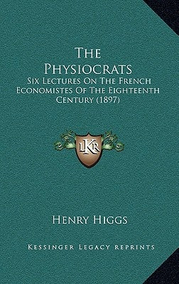The Physiocrats: Six Lectures On The French Economistes Of The Eighteenth Century (1897) by Higgs, Henry