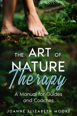 The Art of Nature Therapy: A Manual for Guides and Coaches by Moore, Joanne Elizabeth