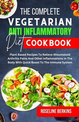 The Complete Vegetarian Anti Inflammatory Diet Cookbook: Plant Based Recipes To Relieve Rheumatoid Arthritis Pains And Other Inflammations In The Body by Berkins, Roseline