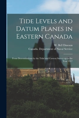 Tide Levels and Datum Planes in Eastern Canada [microform]: From Determinations by the Tidal and Current Survey up to the Year 1917 by Dawson, W. Bell (William Bell) 1854-