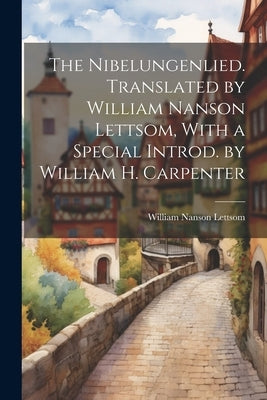 The Nibelungenlied. Translated by William Nanson Lettsom, With a Special Introd. by William H. Carpenter by Lettsom, William Nanson
