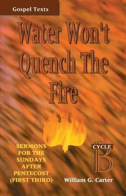 Water Won't Quench the Fire: Cycle B Gospel Text Sermons for First Third of Pentecost by Carter, William G.