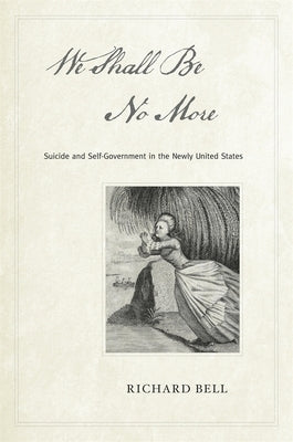 We Shall Be No More: Suicide and Self-Government in the Newly United States by Bell, Richard