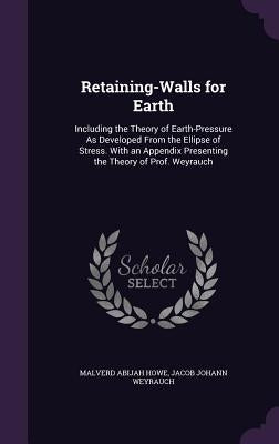 Retaining-Walls for Earth: Including the Theory of Earth-Pressure As Developed From the Ellipse of Stress. With an Appendix Presenting the Theory by Howe, Malverd Abijah