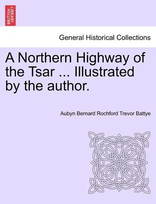 A Northern Highway of the Tsar ... Illustrated by the Author. by Battye, Aubyn Bernard Rochford Trevor