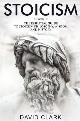 Stoicism: The Essential Guide to Stoicism Philosophy, Wisdom, and History by Clark, David