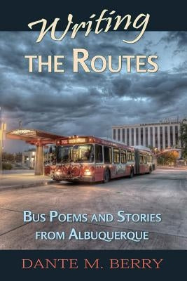 Writing the Routes: Bus Poems and Stories from Albuquerque by Berry, Dante M.