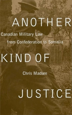 Another Kind of Justice: Canadian Military Law from Confederation to Somalia by Madsen, Chris