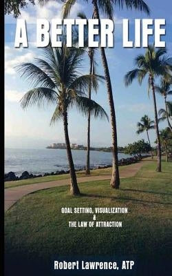 A Better Life: Goal Setting, Visualization & the Law of Attraction by Lawrence, Robert