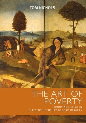 The art of poverty: Irony and ideal in sixteenth-century beggar imagery by Nichols, Tom