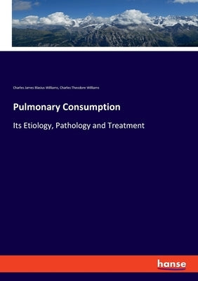 Pulmonary Consumption: Its Etiology, Pathology and Treatment by Williams, Charles Theodore