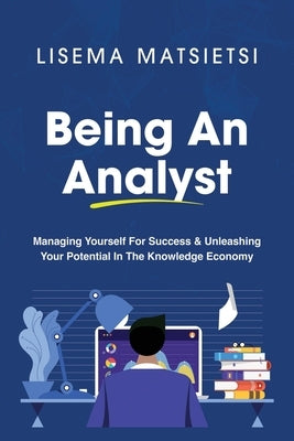 Being An Analyst: Managing Yourself For Success & Unleashing Your Potential In The Knowledge Economy by Matsietsi, Lisema