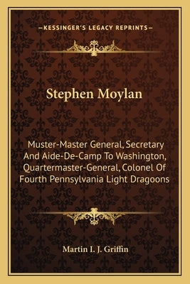 Stephen Moylan: Muster-Master General, Secretary And Aide-De-Camp To Washington, Quartermaster-General, Colonel Of Fourth Pennsylvania Light Dragoons by Griffin, Martin I. J.